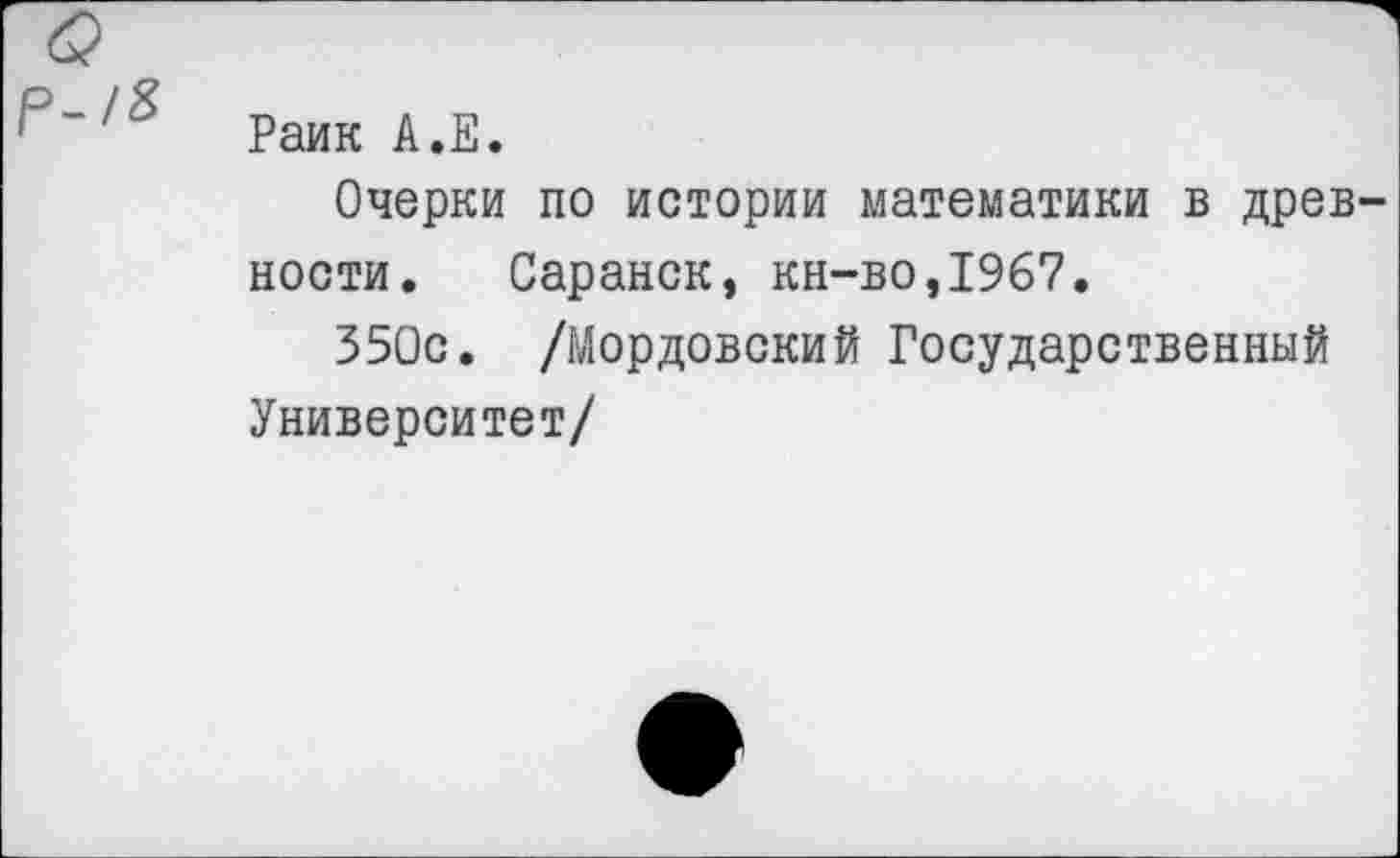 ﻿Раик А.Е.
Очерки по истории математики в древ ности. Саранск, кн-во,1967.
350с. /Мордовский Государственный Университет/